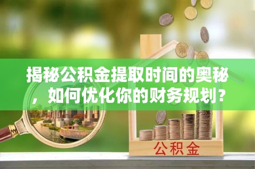 户县揭秘公积金提取时间的奥秘，如何优化你的财务规划？