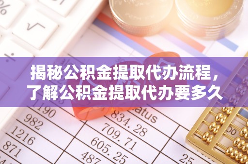 户县揭秘公积金提取代办流程，了解公积金提取代办要多久的关键因素