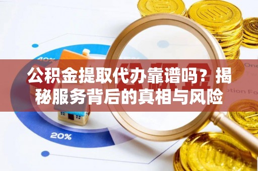 户县公积金提取代办靠谱吗？揭秘服务背后的真相与风险
