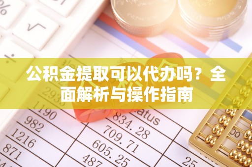 户县公积金提取可以代办吗？全面解析与操作指南