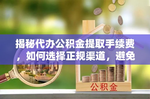 户县揭秘代办公积金提取手续费，如何选择正规渠道，避免上当受骗