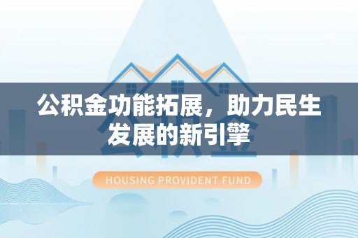 户县公积金功能拓展，助力民生发展的新引擎