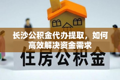 户县长沙公积金代办提取，如何高效解决资金需求