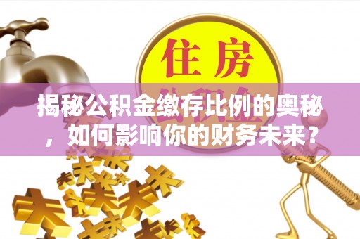 户县揭秘公积金缴存比例的奥秘，如何影响你的财务未来？