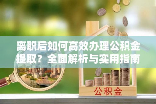 户县离职后如何高效办理公积金提取？全面解析与实用指南