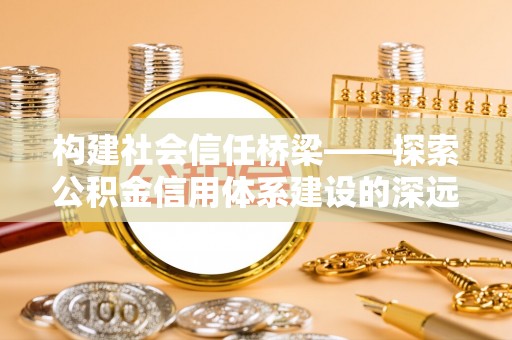 户县构建社会信任桥梁——探索公积金信用体系建设的深远意义