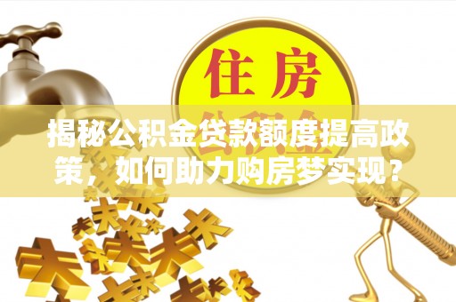 户县揭秘公积金贷款额度提高政策，如何助力购房梦实现？