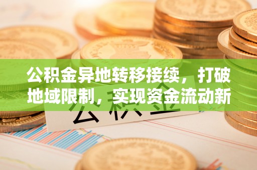 户县公积金异地转移接续，打破地域限制，实现资金流动新纪元