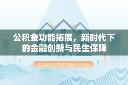 户县公积金功能拓展，新时代下的金融创新与民生保障