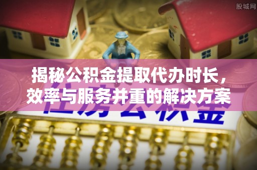 户县揭秘公积金提取代办时长，效率与服务并重的解决方案