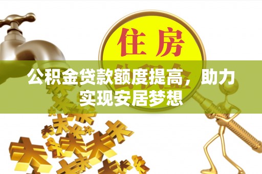 户县公积金贷款额度提高，助力实现安居梦想