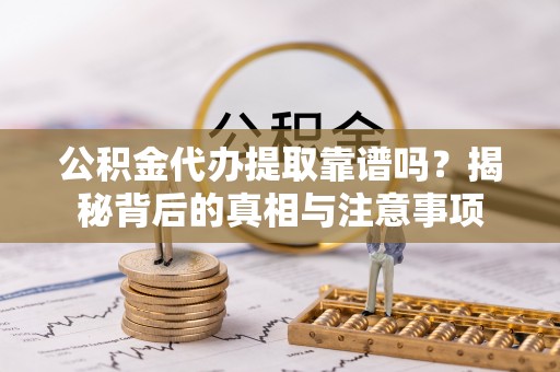 户县公积金代办提取靠谱吗？揭秘背后的真相与注意事项