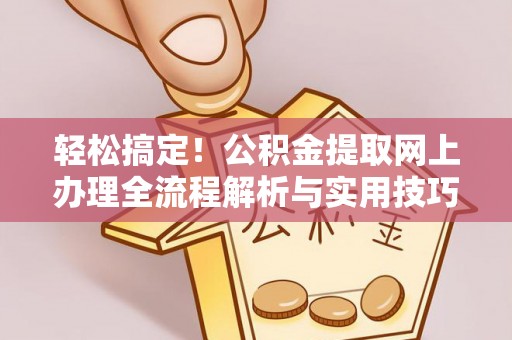 户县轻松搞定！公积金提取网上办理全流程解析与实用技巧