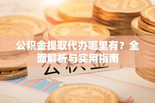 户县公积金提取代办哪里有？全面解析与实用指南