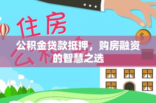 户县公积金贷款抵押，购房融资的智慧之选