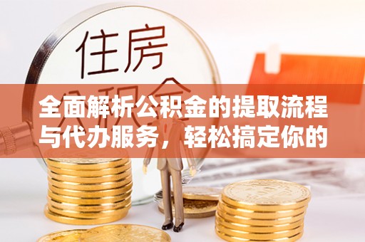 户县全面解析公积金的提取流程与代办服务，轻松搞定你的公积金咨询代办提取