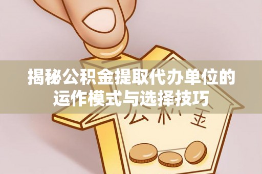 户县揭秘公积金提取代办单位的运作模式与选择技巧