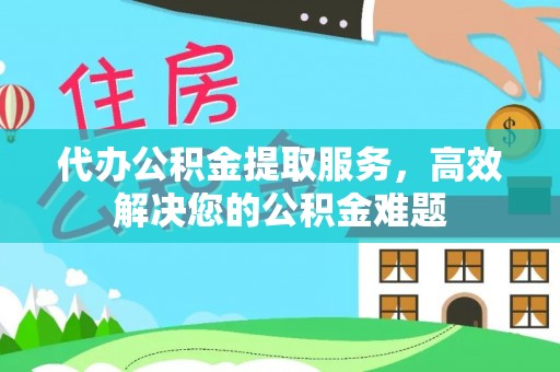 户县代办公积金提取服务，高效解决您的公积金难题
