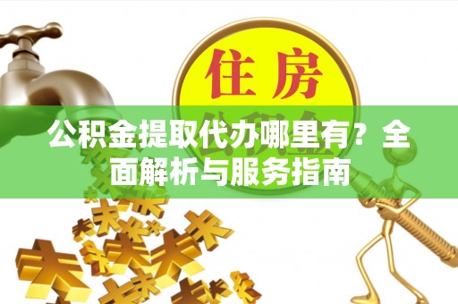 户县公积金提取代办哪里有？全面解析与服务指南