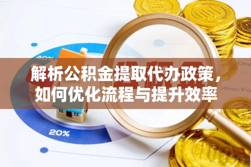 户县解析公积金提取代办政策，如何优化流程与提升效率