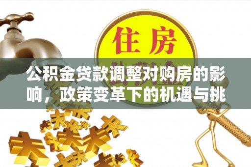 户县公积金贷款调整对购房的影响，政策变革下的机遇与挑战