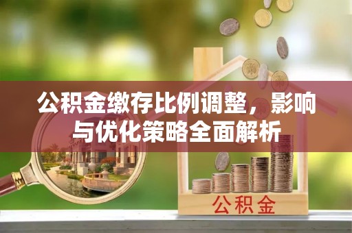 户县公积金缴存比例调整，影响与优化策略全面解析