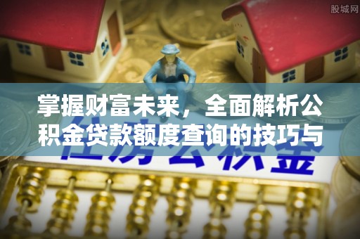 户县掌握财富未来，全面解析公积金贷款额度查询的技巧与策略