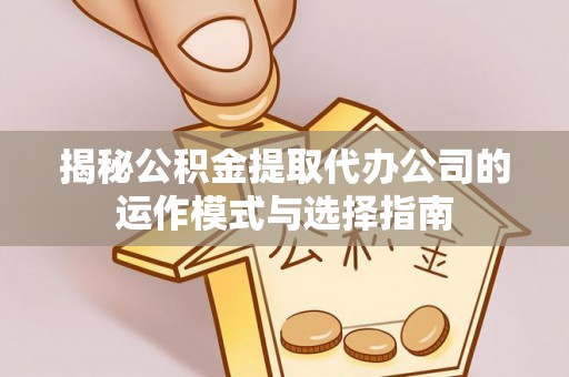 户县揭秘公积金提取代办公司的运作模式与选择指南