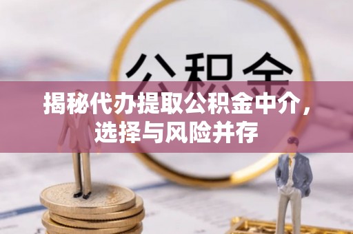 户县揭秘代办提取公积金中介，选择与风险并存