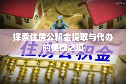 户县探索住房公积金提取与代办的便捷之道