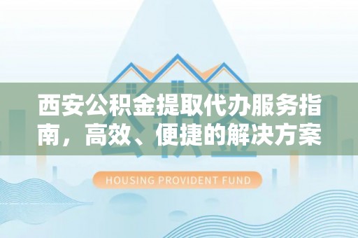 户县西安公积金提取代办服务指南，高效、便捷的解决方案