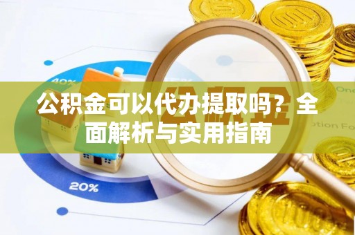 户县公积金可以代办提取吗？全面解析与实用指南