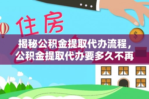 户县揭秘公积金提取代办流程，公积金提取代办要多久不再是谜题