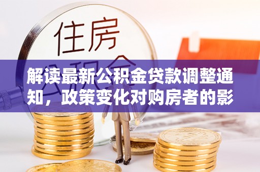 户县解读最新公积金贷款调整通知，政策变化对购房者的影响与应对策略