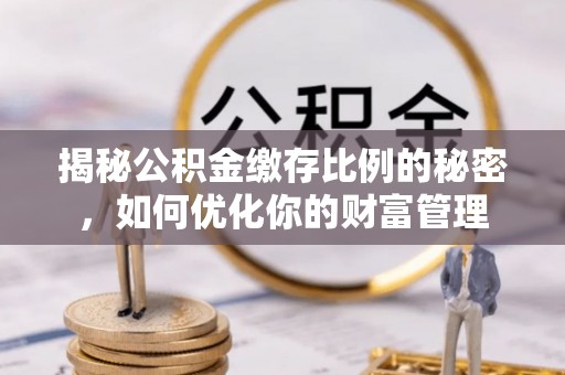 户县揭秘公积金缴存比例的秘密，如何优化你的财富管理