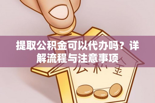 户县提取公积金可以代办吗？详解流程与注意事项