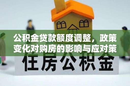户县公积金贷款额度调整，政策变化对购房的影响与应对策略