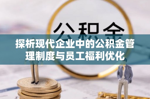 户县探析现代企业中的公积金管理制度与员工福利优化