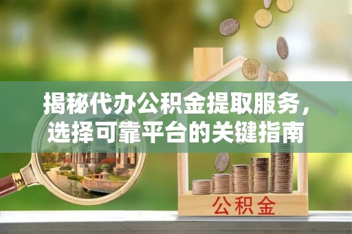 户县揭秘代办公积金提取服务，选择可靠平台的关键指南
