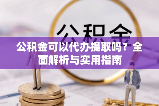 户县公积金可以代办提取吗？全面解析与实用指南
