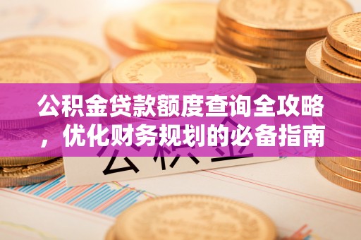 户县公积金贷款额度查询全攻略，优化财务规划的必备指南