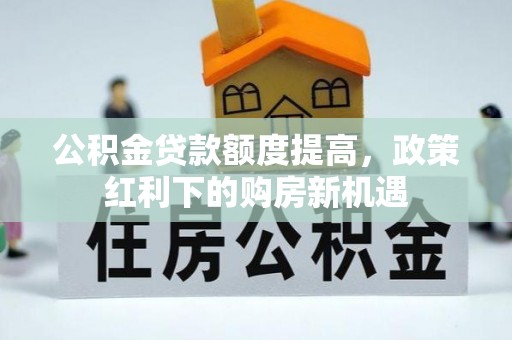 户县公积金贷款额度提高，政策红利下的购房新机遇