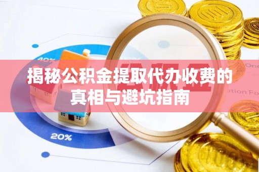户县揭秘公积金提取代办收费的真相与避坑指南