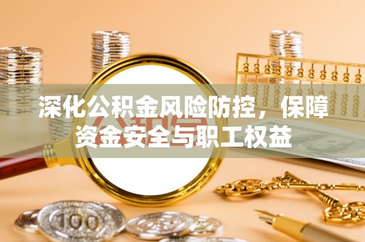 户县深化公积金风险防控，保障资金安全与职工权益