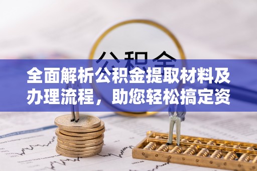 户县全面解析公积金提取材料及办理流程，助您轻松搞定资金提取