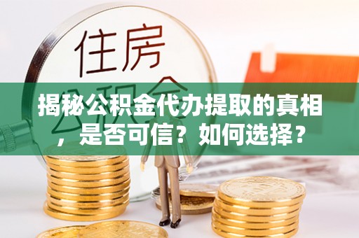 户县揭秘公积金代办提取的真相，是否可信？如何选择？
