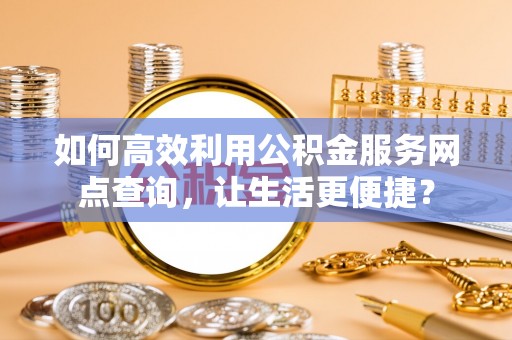 户县如何高效利用公积金服务网点查询，让生活更便捷？