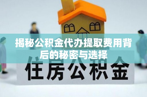 户县揭秘公积金代办提取费用背后的秘密与选择