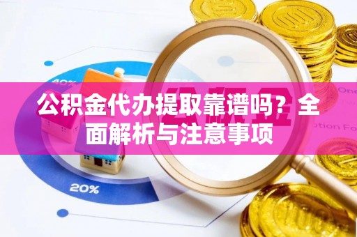 户县公积金代办提取靠谱吗？全面解析与注意事项
