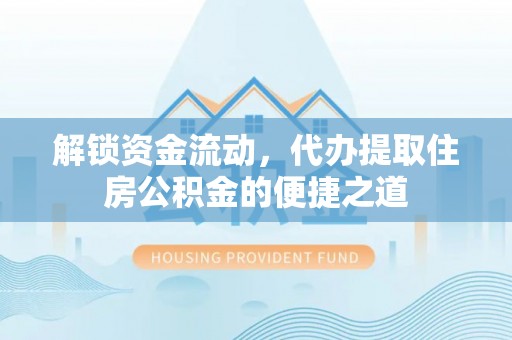 户县解锁资金流动，代办提取住房公积金的便捷之道